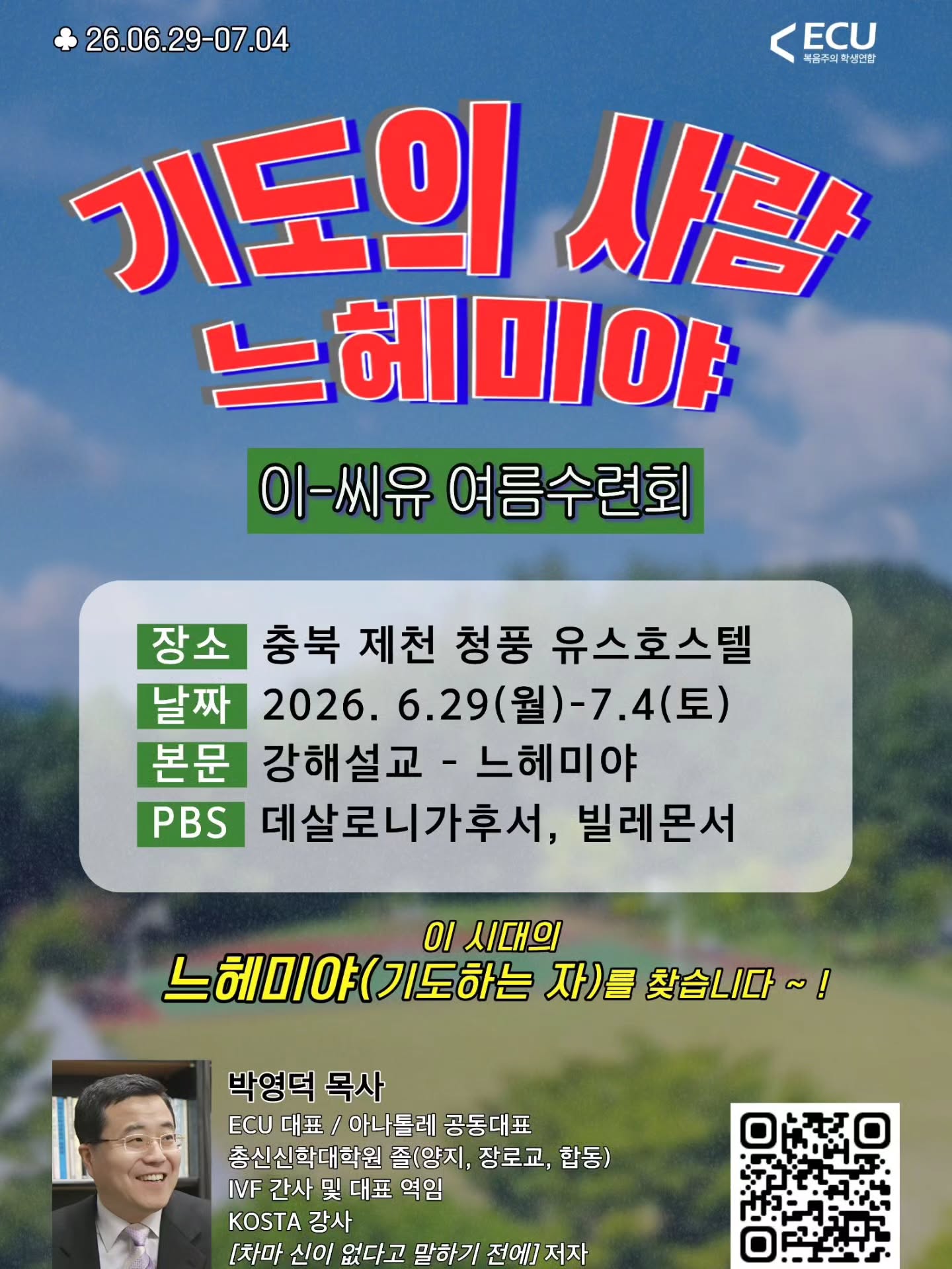 Photo by ECU 공식계정 on May 28, 2026. May be an image of text that says 'ECU 복콤주의 복공주의학생연합 생연한 26.06.29-07.04 기도의 사람 느헤미야 이-씨유 이-씨유여름수련회 여름수련회 장소 충북 제천 청풍 유스호스텔 날짜 2026. 2026.6.29 6.29(월)-7.4(토) 6.29 (토) 본문 강해설교- 느헤미야 PBS 데살로니가후서, 빌레몬서 0I 시대의 느혜미야(기도하는자) 자)를 찾습니다 )를찾습니다~! ~! 박영덕 목사 ECU 대표 / 아나톨레 공동대표 총신신학대학원 졸(양지, 장로교, 합동) IVF 간사 및 대표 역임 KOSTA 강사 [차마 신이 없다고 말하기 전에 전에저자 저자'.