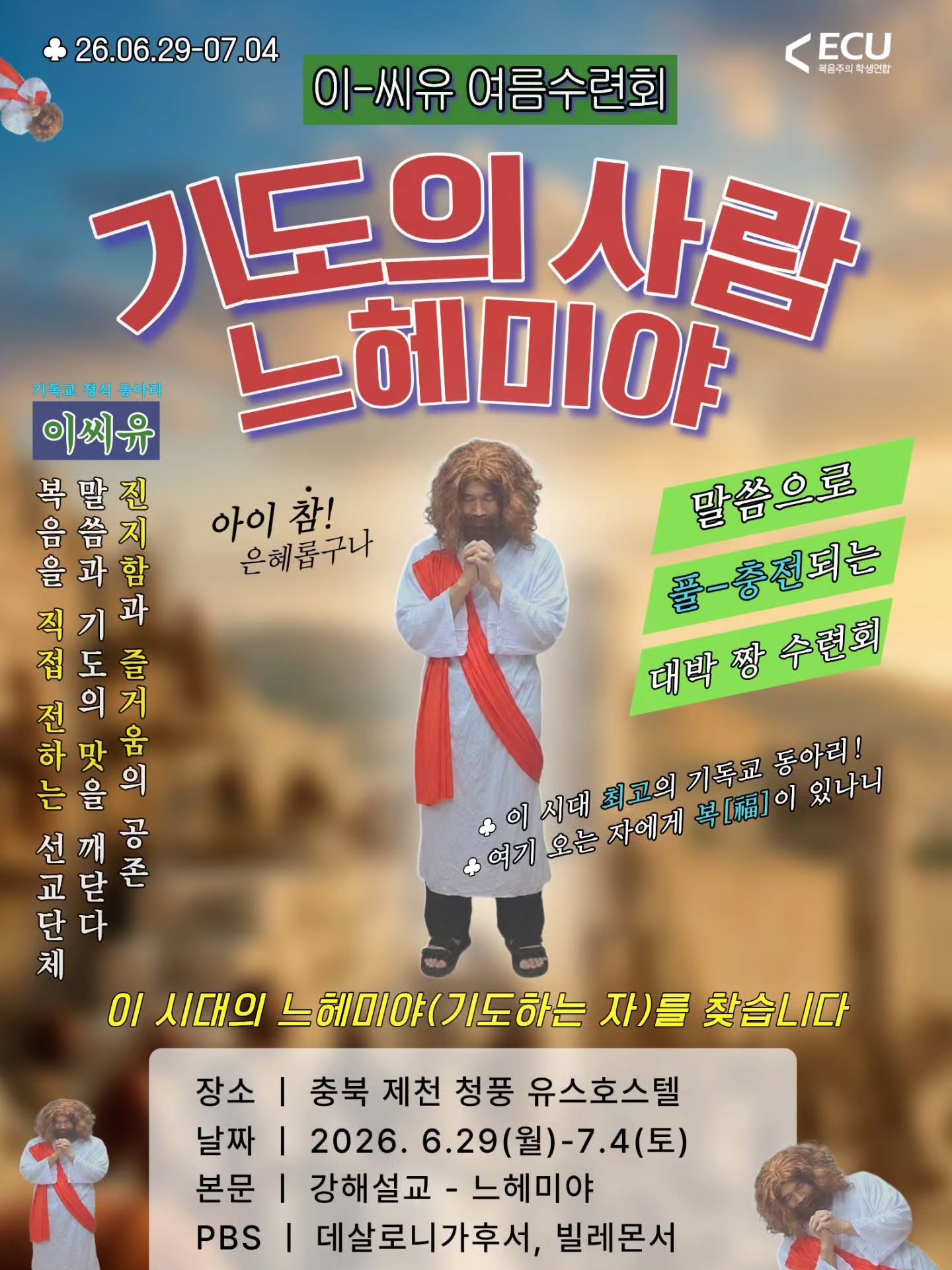 Photo by ECU 공식계정 on May 28, 2026. May be a cartoon of text that says '26.06.29-07.04 ECU 복음주의 화생연상 이-씨유 여름수련회 기도의 기도의사람 사랑 기독교 교정식동아리 정식 들아리 이씨유 느헤미야 복말진 아이 아이참! 참! 말씀으로 음씀지 음 各 을과함 함 은혜롭구나 과 풀-총전되는 직 접 我 도 즐 전 의 전의거 거 대박짱수련회 대박짱 수련회 하 맛 움 는을 는 을 의 최고의 기독교 동아리! 이 시대 인지한전교회고회하있러 선 깨 공 여기 오는 자에게 최고의기독교 号[福] 있나니 교 닫 존 단 다 체 0I 시대의 느혜미야(기도하는 자)를 찾습니다 장소 I 충북 제천 청풍 유스호스텔 날짜 2026. 6.29(월)-7.4(토 6.29( 4(토) 본문 강해설교- 느헤미야 PBS 데살로니가후서, 빌레몬서'.